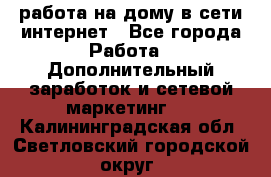 работа на дому в сети интернет - Все города Работа » Дополнительный заработок и сетевой маркетинг   . Калининградская обл.,Светловский городской округ 